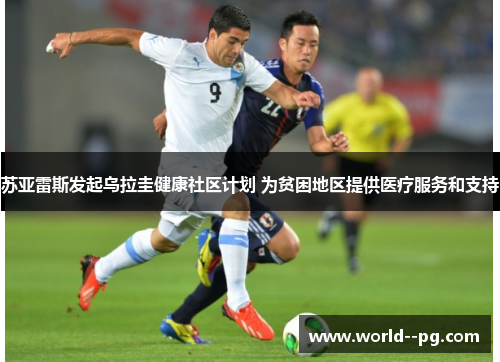 苏亚雷斯发起乌拉圭健康社区计划 为贫困地区提供医疗服务和支持