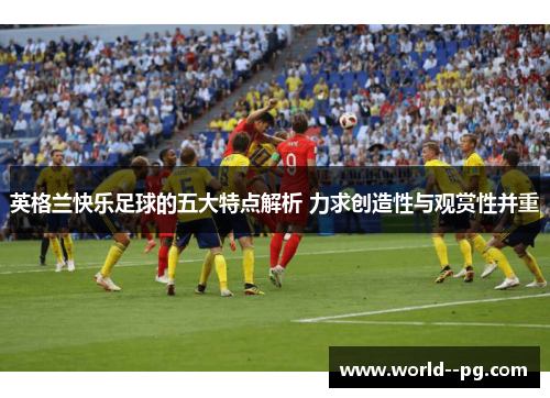 英格兰快乐足球的五大特点解析 力求创造性与观赏性并重
