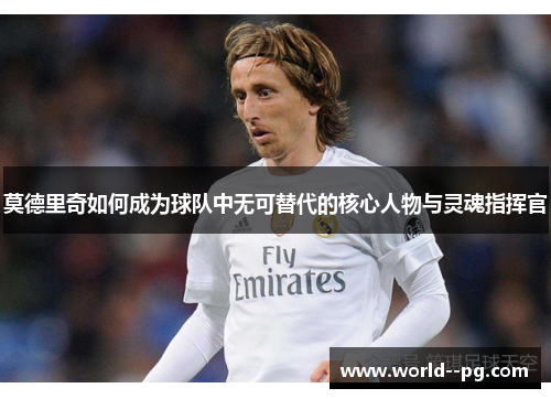 莫德里奇如何成为球队中无可替代的核心人物与灵魂指挥官