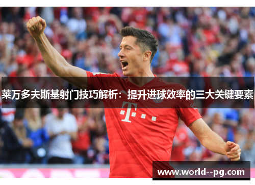 莱万多夫斯基射门技巧解析：提升进球效率的三大关键要素