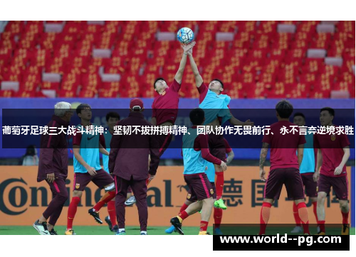 葡萄牙足球三大战斗精神：坚韧不拔拼搏精神、团队协作无畏前行、永不言弃逆境求胜