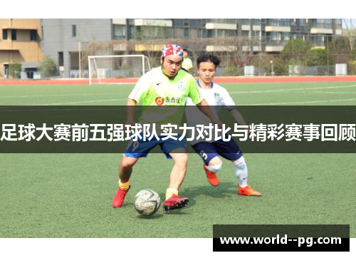 足球大赛前五强球队实力对比与精彩赛事回顾