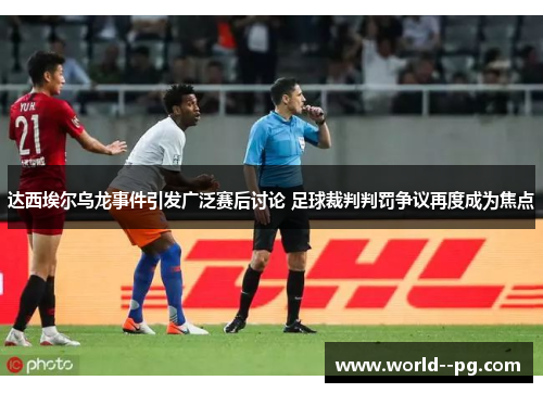 达西埃尔乌龙事件引发广泛赛后讨论 足球裁判判罚争议再度成为焦点