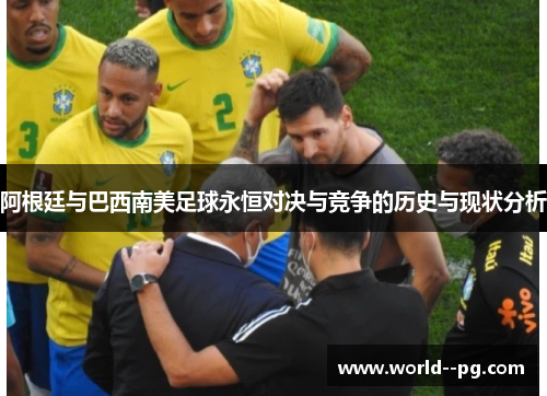 阿根廷与巴西南美足球永恒对决与竞争的历史与现状分析