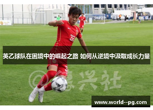 英乙球队在困境中的崛起之路 如何从逆境中汲取成长力量