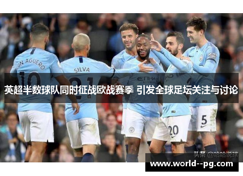 英超半数球队同时征战欧战赛季 引发全球足坛关注与讨论
