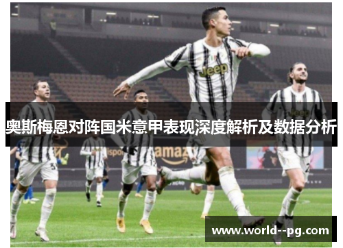 奥斯梅恩对阵国米意甲表现深度解析及数据分析