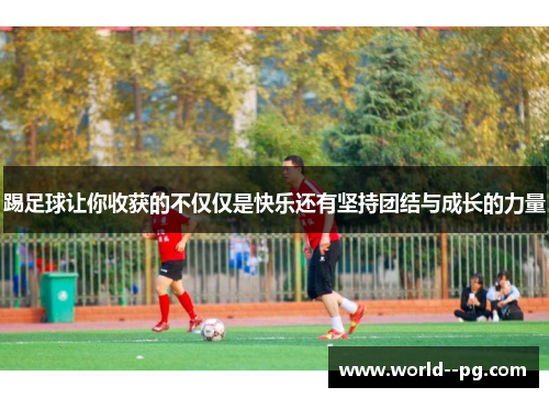 踢足球让你收获的不仅仅是快乐还有坚持团结与成长的力量
