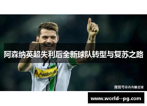 阿森纳英超失利后全新球队转型与复苏之路 阿森纳英超失利后全新球队转型与复苏之路