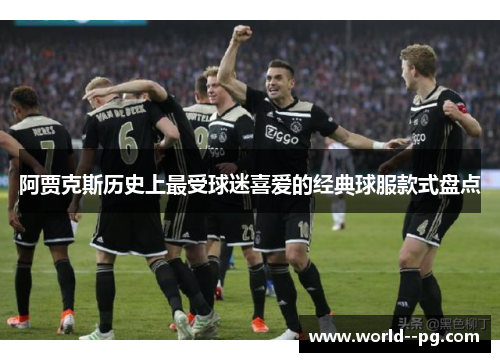 阿贾克斯历史上最受球迷喜爱的经典球服款式盘点 阿贾克斯历史上最受球迷喜爱的经典球服款式盘点