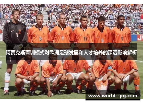 阿贾克斯青训模式对欧洲足球发展和人才培养的深远影响解析 阿贾克斯青训模式对欧洲足球发展和人才培养的深远影响解析