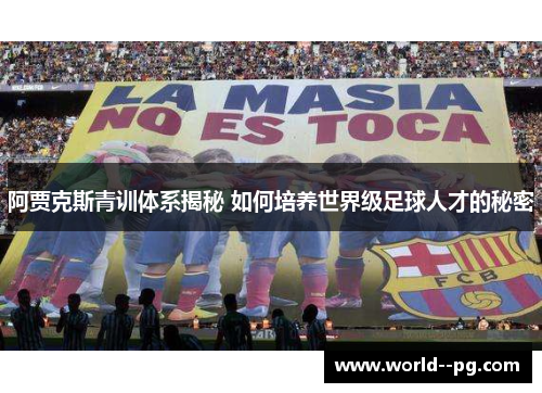 阿贾克斯青训体系揭秘 如何培养世界级足球人才的秘密