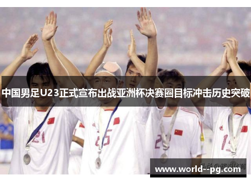中国男足U23正式宣布出战亚洲杯决赛圈目标冲击历史突破 中国男足U23正式宣布出战亚洲杯决赛圈目标冲击历史突破