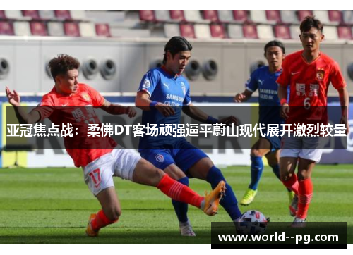 亚冠焦点战：柔佛DT客场顽强逼平蔚山现代展开激烈较量