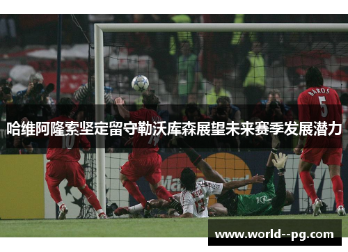 哈维阿隆索坚定留守勒沃库森展望未来赛季发展潜力 哈维阿隆索坚定留守勒沃库森展望未来赛季发展潜力