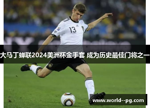 大马丁蝉联2024美洲杯金手套 成为历史最佳门将之一 大马丁蝉联2024美洲杯金手套 成为历史最佳门将之一