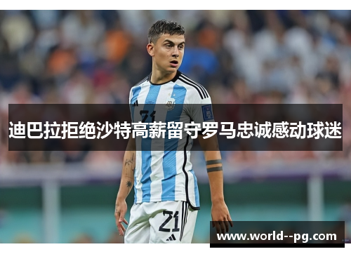 迪巴拉拒绝沙特高薪留守罗马忠诚感动球迷 迪巴拉拒绝沙特高薪留守罗马忠诚感动球迷