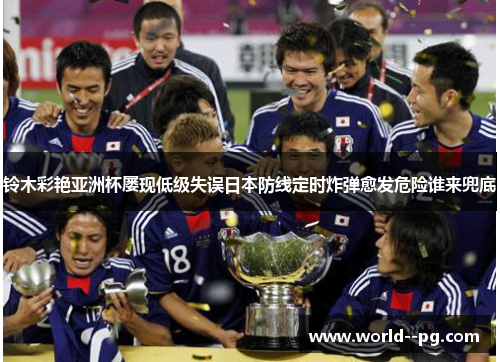 铃木彩艳亚洲杯屡现低级失误日本防线定时炸弹愈发危险谁来兜底 铃木彩艳亚洲杯屡现低级失误日本防线定时炸弹愈发危险谁来兜底