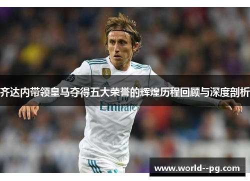 齐达内带领皇马夺得五大荣誉的辉煌历程回顾与深度剖析