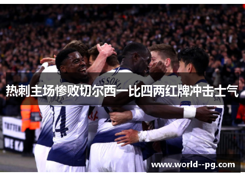 热刺主场惨败切尔西一比四两红牌冲击士气 热刺主场惨败切尔西一比四两红牌冲击士气