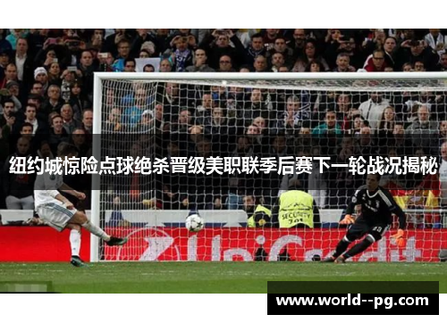 纽约城惊险点球绝杀晋级美职联季后赛下一轮战况揭秘 纽约城惊险点球绝杀晋级美职联季后赛下一轮战况揭秘