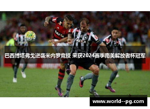 巴西博塔弗戈逆袭米内罗竞技 荣获2024赛季南美解放者杯冠军 巴西博塔弗戈逆袭米内罗竞技 荣获2024赛季南美解放者杯冠军
