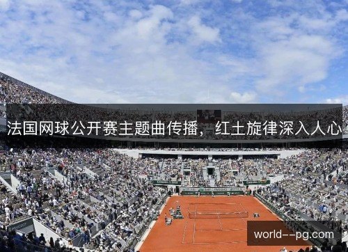 法国网球公开赛主题曲传播,红土旋律深入人心 法国网球公开赛主题曲传播,红土旋律深入人心
