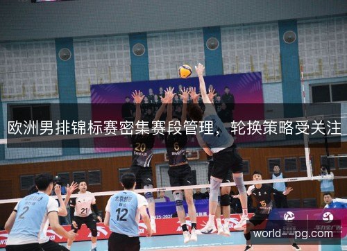 欧洲男排锦标赛密集赛段管理,轮换策略受关注 欧洲男排锦标赛密集赛段管理,轮换策略受关注